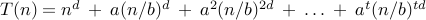 T(n) = n^d : + : a (n/b)^d : + : a^2 (n/b)^{2d} : + : ldots : + : a^t (n/b)^{td} :