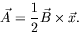 \begin{displaymath}
\vec{A}=\frac{1}{2}\vec{B}\times\vec{x}.
\end{displaymath}