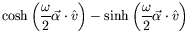 $\displaystyle \cosh\left(\frac{\omega}{2}\vec{\alpha}\cdot\hat{v}\right) -
\sinh\left(\frac{\omega}{2}\vec{\alpha}\cdot\hat{v}\right)$