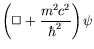 $\displaystyle \left( \Box + \frac{m^2c^2}{\hbar^2} \right) \psi$