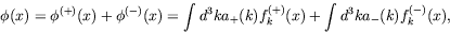 \begin{displaymath}
\phi(x) = \phi^{(+)}(x) + \phi^{(-)}(x) = \int d^3k a_+(k) f_k^{(+)}(x)
+ \int d^3k a_-(k) f_k^{(-)}(x),
\end{displaymath}