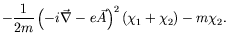 $\displaystyle -\frac{1}{2m} \left(-i\vec{\nabla} -e\vec{A}\right)^2
\left(\chi_1+\chi_2\right) - m\chi_2 .$