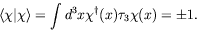 \begin{displaymath}
\langle\chi\vert\chi\rangle = \int d^3x\chi^\dagger(x)\tau_3\chi(x) = \pm 1 .
\end{displaymath}