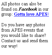 Text Box: All photos can also be found on Facebook in our group: Gotta love APES!Do you have any photos from APES events that you would like to share? Contact us and send them our way!