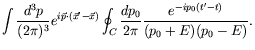 $\displaystyle \int \frac{d^3p}{(2\pi)^3}
e^{i\vec{p}\cdot(\vec{x}^\prime-\vec{x})} \oint_C \frac{dp_0}{2\pi}
\frac{e^{-ip_0(t^\prime -t)}}{(p_0+E)(p_0-E)} .$