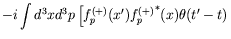 $\displaystyle -i\int d^3xd^3p \left[
f_p^{(+)}(x^\prime){f_p^{(+)}}^*(x)\theta(t^\prime-t)
\right.$