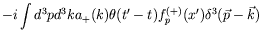 $\displaystyle -i\int d^3p d^3k a_+(k) \theta(t^\prime-t)
f_p^{(+)}(x^\prime) \delta^3(\vec{p}-\vec{k})$