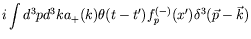$\displaystyle i\int d^3p d^3k a_+(k) \theta(t-t^\prime)
f_p^{(-)}(x^\prime) \delta^3(\vec{p}-\vec{k})$