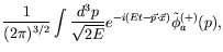 $\displaystyle \frac{1}{(2\pi)^{3/2}} \int \frac{d^3p}{\sqrt{2E}}
e^{-i(Et-\vec{p}\cdot\vec{x})} \tilde{\phi}_a^{(+)}(p) ,$