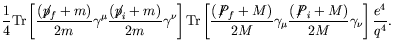 $\displaystyle \frac{1}{4} \textrm{Tr} \left[ \frac{(\not{\;\!\!\!p}_f+m)}{2m} \...
...gamma_\mu \frac{(\not{\;\!\!\!P}_i+M)}{2M}
\gamma_\nu \right] \frac{e^4}{q^4} .$