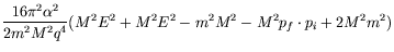 $\displaystyle \frac{16\pi^2\alpha^2}{2m^2M^2q^4}
(M^2E^2 + M^2E^2 - m^2M^2 -M^2p_f\cdot p_i + 2M^2m^2)$