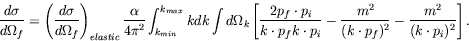 \begin{displaymath}
\frac{d\sigma}{d\Omega_f} = \left( \frac{d\sigma}{d\Omega_f}...
...ac{m^2}{(k\cdot p_f)^2} -\frac{m^2}{(k\cdot p_i)^2} \right] .
\end{displaymath}