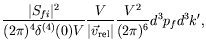 $\displaystyle \frac{\vert S_{fi}\vert^2}{(2\pi)^4\delta^{(4)}(0)V}
\frac{V}{\vert\vec{v}_{\mathrm{rel}}\vert} \frac{V^2}{(2\pi)^6} d^3p_fd^3k^\prime
,$