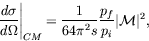 \begin{displaymath}
\left.\frac{d\sigma}{d\Omega}\right\vert _{CM} = \frac{1}{64\pi^2s}
\frac{p_f}{p_i} \vert\mathcal{M}\vert^2 ,
\end{displaymath}