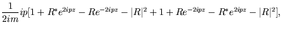 $\displaystyle \frac{1}{2im} ip[1 + R^*e^{2ipz} - Re^{-2ipz} - \vert R\vert^2 + 1 +
Re^{-2ipz} - R^*e^{2ipz} - \vert R\vert^2] ,$
