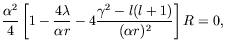 $\displaystyle \frac{\alpha^2}{4} \left[ 1 - \frac{4\lambda}{\alpha r} -
4\frac{\gamma^2-l(l+1)}{(\alpha r)^2} \right] R = 0 ,$