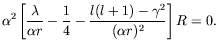 $\displaystyle \alpha^2 \left[ \frac{\lambda}{\alpha r} - \frac{1}{4} -
\frac{l(l+1)-\gamma^2}{(\alpha r)^2} \right] R = 0 .$