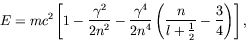 \begin{displaymath}
E = mc^2\left[ 1 - \frac{\gamma^2}{2n^2} - \frac{\gamma^4}{2...
...left(
\frac{n}{l+\frac{1}{2}} - \frac{3}{4} \right) \right] ,
\end{displaymath}