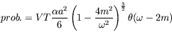 \begin{displaymath}
prob. = VT\frac{\alpha a^2}{6} \left( 1 - \frac{4m^2}{\omega^2}
\right)^{\frac{3}{2}} \theta(\omega - 2m)
\end{displaymath}