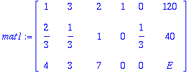 mat1 := matrix([[1, 3, 2, 1, 0, 120], [2/3, 1/3, 1, 0, 1/3, 40], [4, 3, 7, 0, 0, E]])