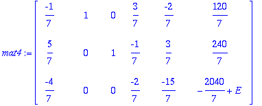 mat4 := matrix([[-1/7, 1, 0, 3/7, -2/7, 120/7], [5/7, 0, 1, -1/7, 3/7, 240/7], [-4/7, 0, 0, -2/7, -15/7, -2040/7+E]])