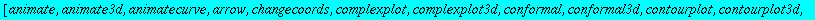 [animate, animate3d, animatecurve, arrow, changecoords, complexplot, complexplot3d, conformal, conformal3d, contourplot, contourplot3d, coordplot, coordplot3d, cylinderplot, densityplot, display, displ...